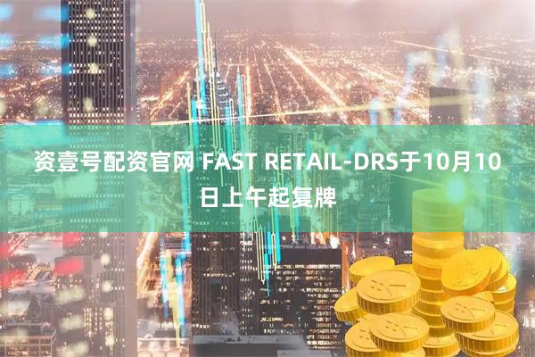 资壹号配资官网 FAST RETAIL-DRS于10月10日上午起复牌