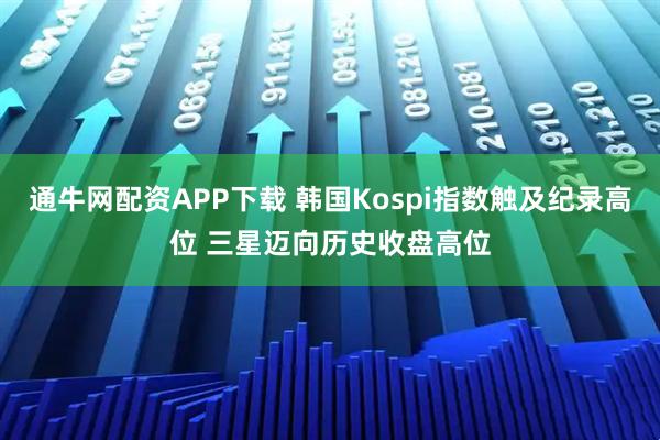 通牛网配资APP下载 韩国Kospi指数触及纪录高位 三星迈向历史收盘高位