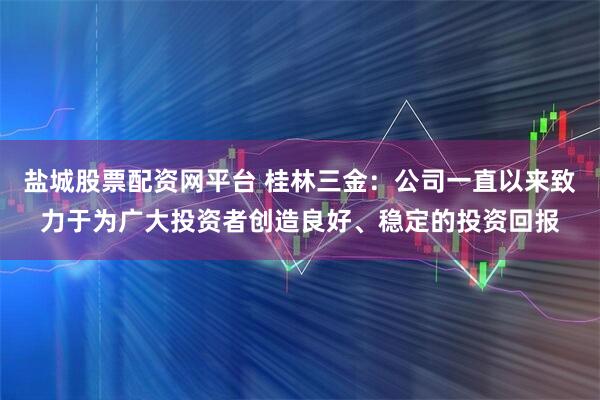 盐城股票配资网平台 桂林三金：公司一直以来致力于为广大投资者创造良好、稳定的投资回报
