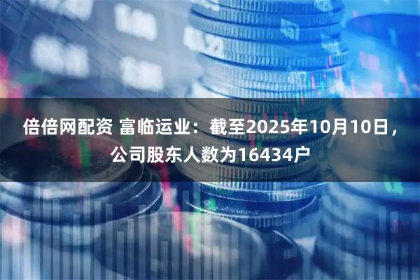 倍倍网配资 富临运业：截至2025年10月10日，公司股东人数为16434户