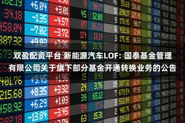 双盈配资平台 新能源汽车LOF: 国泰基金管理有限公司关于旗下部分基金开通转换业务的公告