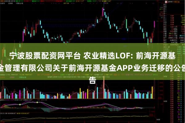 宁波股票配资网平台 农业精选LOF: 前海开源基金管理有限公司关于前海开源基金APP业务迁移的公告