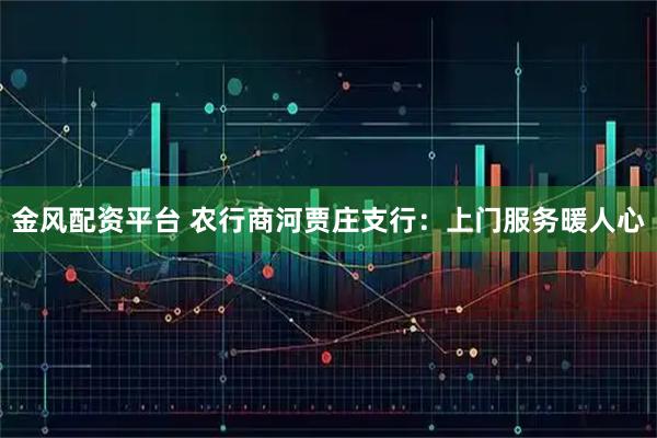 金风配资平台 农行商河贾庄支行：上门服务暖人心