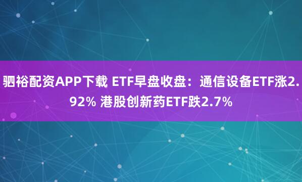 驷裕配资APP下载 ETF早盘收盘：通信设备ETF涨2.92% 港股创新药ETF跌2.7%