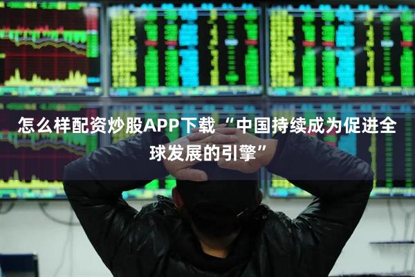 怎么样配资炒股APP下载 “中国持续成为促进全球发展的引擎”