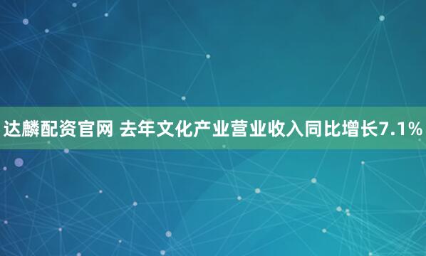 达麟配资官网 去年文化产业营业收入同比增长7.1%
