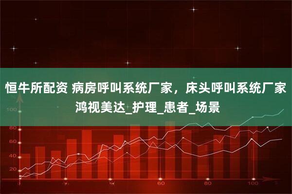 恒牛所配资 病房呼叫系统厂家，床头呼叫系统厂家 鸿视美达_护理_患者_场景