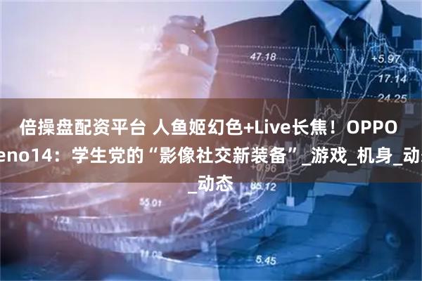 倍操盘配资平台 人鱼姬幻色+Live长焦！OPPO Reno14：学生党的“影像社交新装备”_游戏_机身_动态