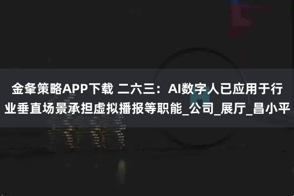金夆策略APP下载 二六三：AI数字人已应用于行业垂直场景承担虚拟播报等职能_公司_展厅_昌小平