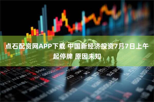 点石配资网APP下载 中国新经济投资7月7日上午起停牌 原因未知