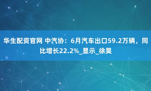 华生配资官网 中汽协：6月汽车出口59.2万辆，同比增长22.2%_显示_徐昊