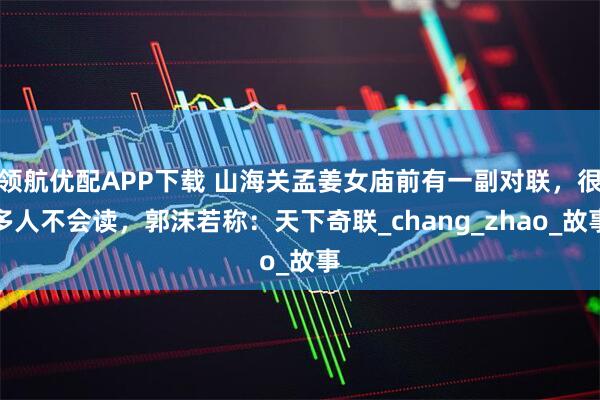 领航优配APP下载 山海关孟姜女庙前有一副对联，很多人不会读，郭沫若称：天下奇联_chang_zhao_故事