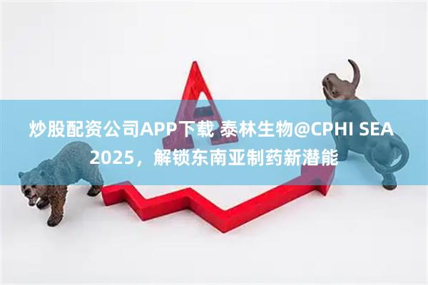 炒股配资公司APP下载 泰林生物@CPHI SEA 2025,解锁东南亚制药新潜能