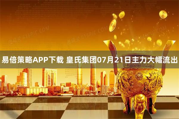 易倍策略APP下载 皇氏集团07月21日主力大幅流出