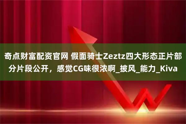 奇点财富配资官网 假面骑士Zeztz四大形态正片部分片段公开,感觉CG味很浓啊_披风_能力_Kiva