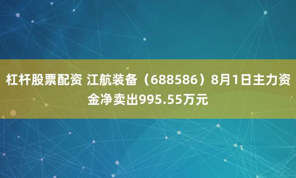 杠杆股票配资 江航装备（688586）8月1日主力资金净卖出995.55万元