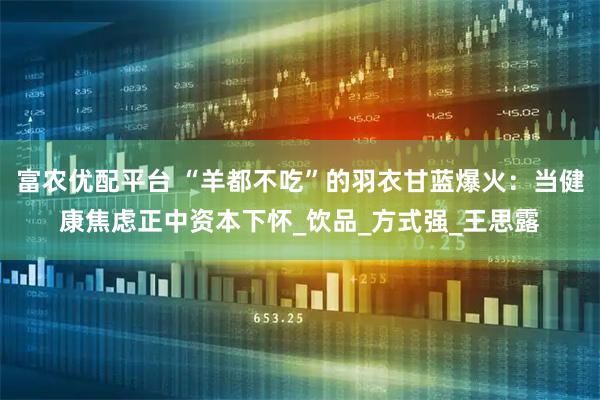 富农优配平台 “羊都不吃”的羽衣甘蓝爆火:当健康焦虑正中资本下怀_饮品_方式强_王思露