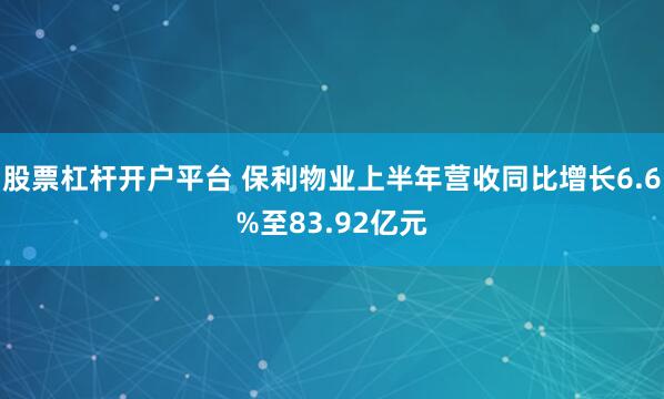 股票杠杆开户平台 保利物业上半年营收同比增长6.6%至83.92亿元
