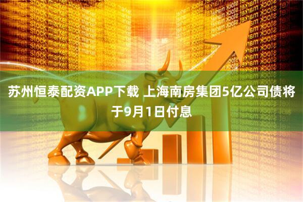 苏州恒泰配资APP下载 上海南房集团5亿公司债将于9月1日付息