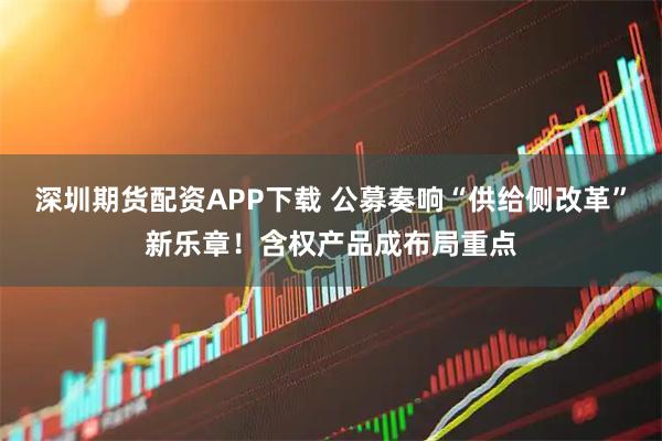 深圳期货配资APP下载 公募奏响“供给侧改革”新乐章!含权产品成布局重点