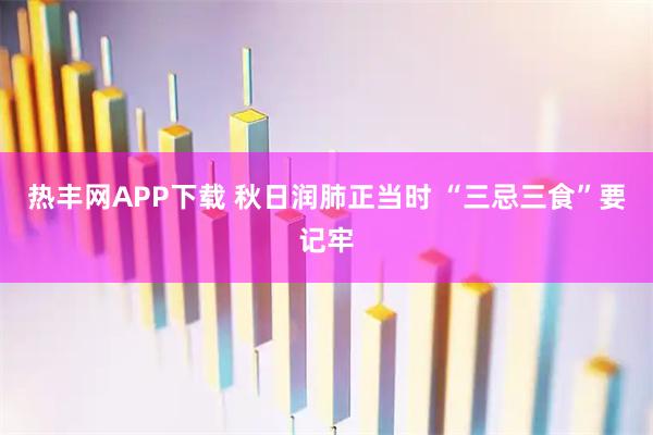 热丰网APP下载 秋日润肺正当时 “三忌三食”要记牢