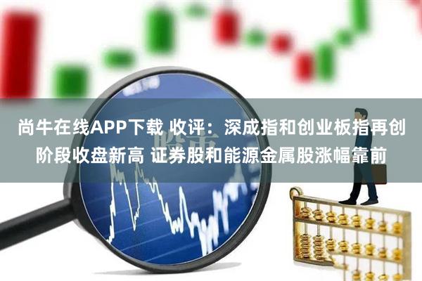 尚牛在线APP下载 收评：深成指和创业板指再创阶段收盘新高 证券股和能源金属股涨幅靠前