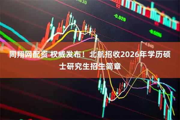 同翔网配资 权威发布！北航招收2026年学历硕士研究生招生简章