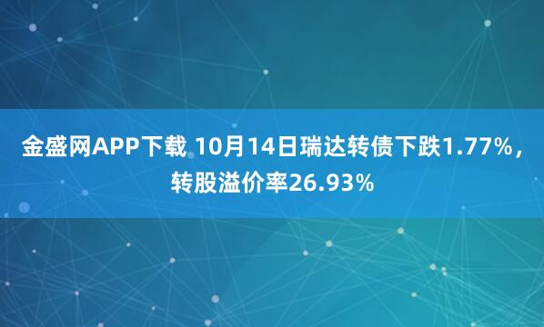 金盛网APP下载 10月14日瑞达转债下跌1.77%，转股溢价率26.93%