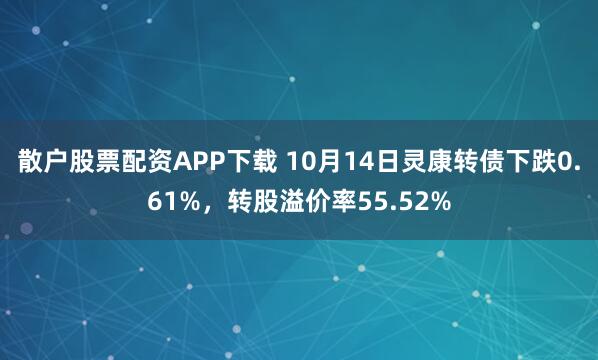 散户股票配资APP下载 10月14日灵康转债下跌0.61%，转股溢价率55.52%