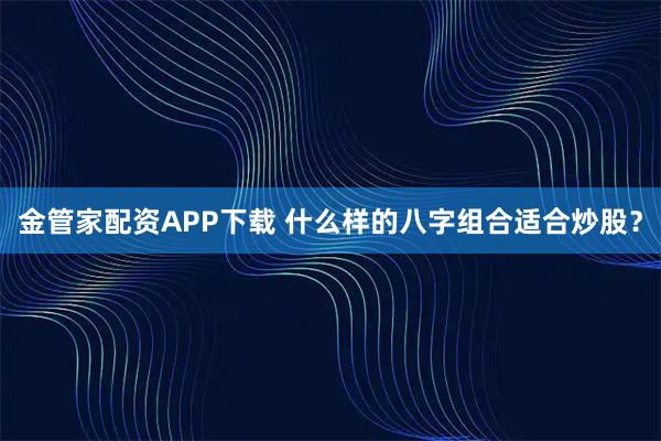 金管家配资APP下载 什么样的八字组合适合炒股？