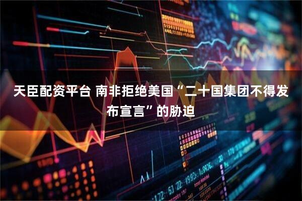 天臣配资平台 南非拒绝美国“二十国集团不得发布宣言”的胁迫