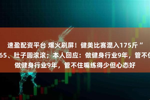 速盈配资平台 爆火刷屏！健美比赛混入175斤“小胖子”，身高1米65、肚子圆滚滚；本人回应：做健身行业9年，管不住嘴练得少但心态好