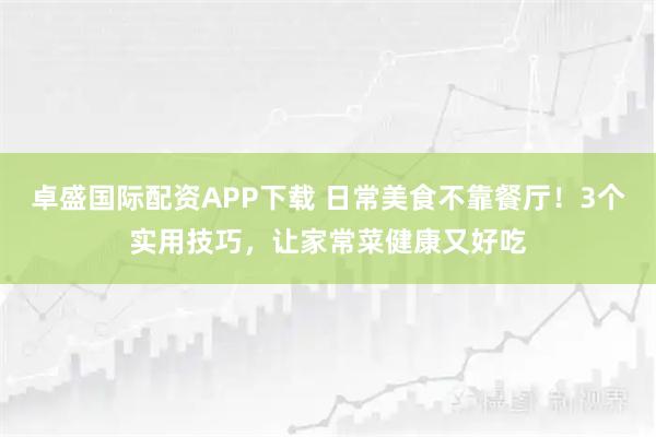 卓盛国际配资APP下载 日常美食不靠餐厅！3个实用技巧，让家常菜健康又好吃
