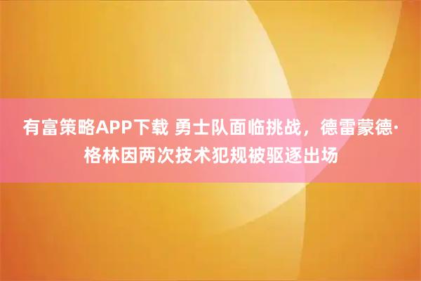有富策略APP下载 勇士队面临挑战，德雷蒙德·格林因两次技术犯规被驱逐出场