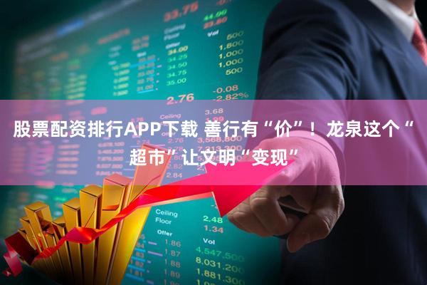 股票配资排行APP下载 善行有“价”！龙泉这个“超市”让文明“变现”