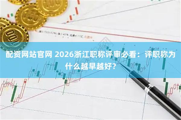 配资网站官网 2026浙江职称评审必看：评职称为什么越早越好？