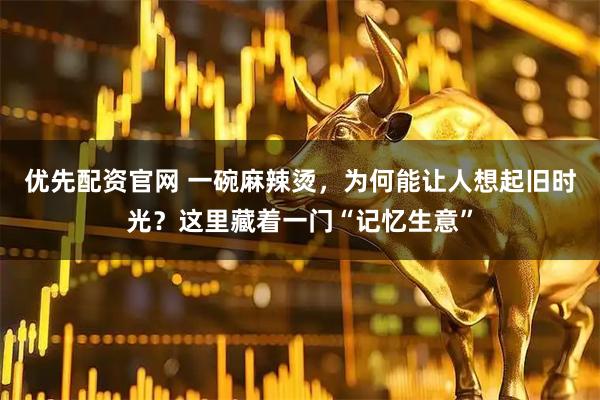 优先配资官网 一碗麻辣烫，为何能让人想起旧时光？这里藏着一门“记忆生意”