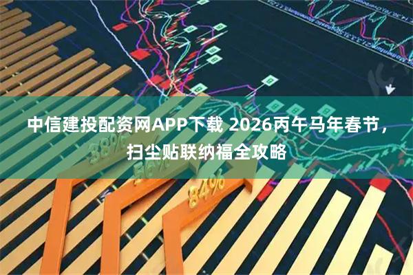 中信建投配资网APP下载 2026丙午马年春节，扫尘贴联纳福全攻略