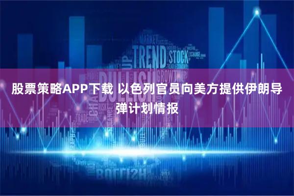 股票策略APP下载 以色列官员向美方提供伊朗导弹计划情报