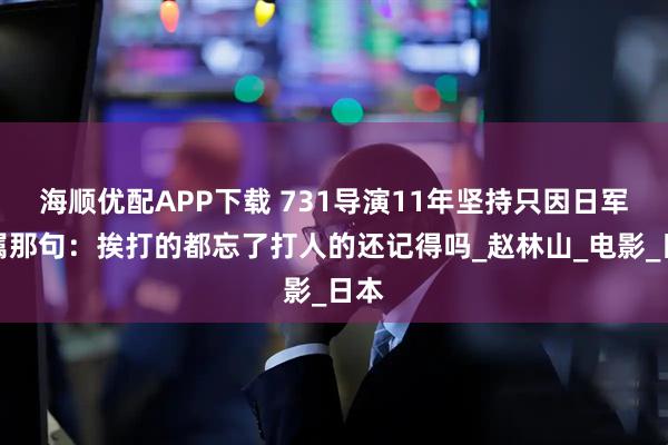 海顺优配APP下载 731导演11年坚持只因日军家属那句：挨打的都忘了打人的还记得吗_赵林山_电影_日本