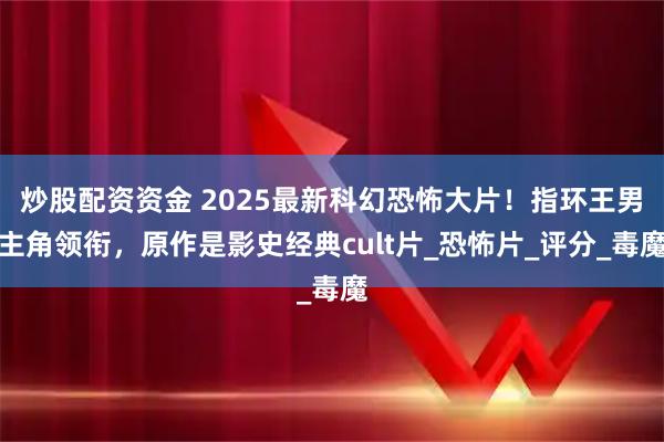 炒股配资资金 2025最新科幻恐怖大片！指环王男主角领衔，原作是影史经典cult片_恐怖片_评分_毒魔