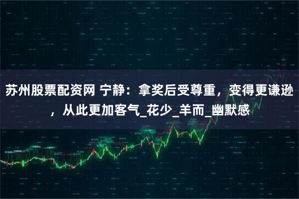 苏州股票配资网 宁静：拿奖后受尊重，变得更谦逊，从此更加客气_花少_羊而_幽默感