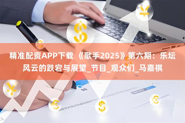 精准配资APP下载 《歌手2025》第六期：乐坛风云的跌宕与展望_节目_观众们_马嘉祺