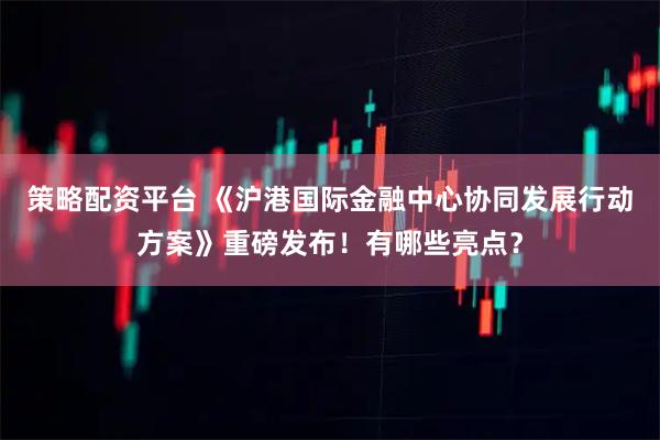 策略配资平台 《沪港国际金融中心协同发展行动方案》重磅发布！有哪些亮点？