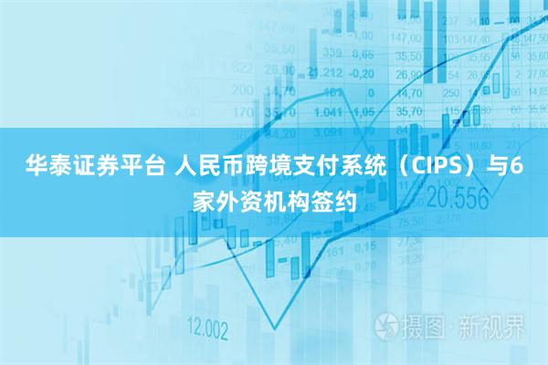 华泰证券平台 人民币跨境支付系统（CIPS）与6家外资机构签约