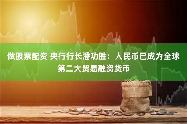 做股票配资 央行行长潘功胜：人民币已成为全球第二大贸易融资货币