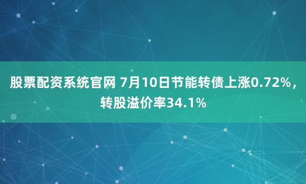 股票配资系统官网 7月10日节能转债上涨0.72%，转股溢价率34.1%