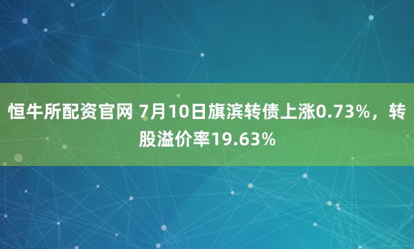 恒牛所配资官网 7月10日旗滨转债上涨0.73%，转股溢价率19.63%
