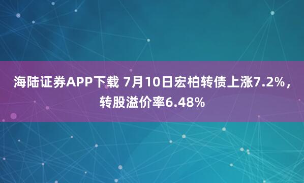 海陆证券APP下载 7月10日宏柏转债上涨7.2%，转股溢价率6.48%