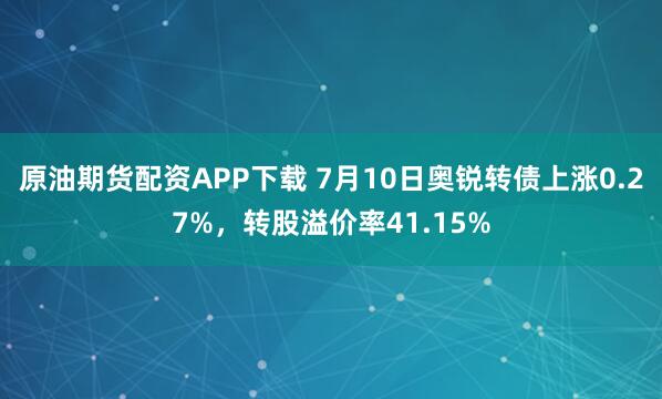 原油期货配资APP下载 7月10日奥锐转债上涨0.27%，转股溢价率41.15%